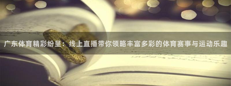 广东体育精彩纷呈：线上直播带你领略丰富多彩的体育赛事与运动乐趣