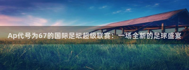 Ap代号为67的国际足坛超级联赛：一场全新的足球盛宴