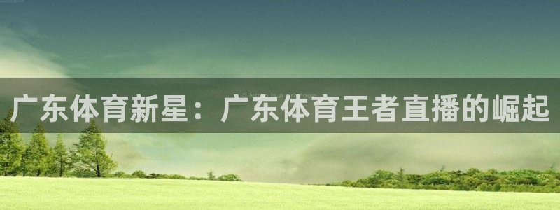 广东体育新星：广东体育王者直播的崛起