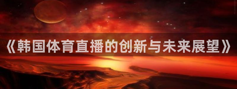 《韩国体育直播的创新与未来展望》